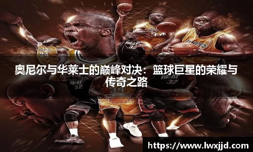 奥尼尔与华莱士的巅峰对决：篮球巨星的荣耀与传奇之路