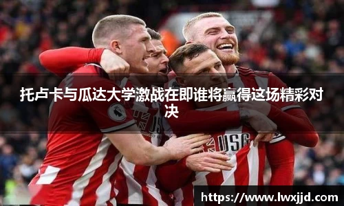 托卢卡与瓜达大学激战在即谁将赢得这场精彩对决