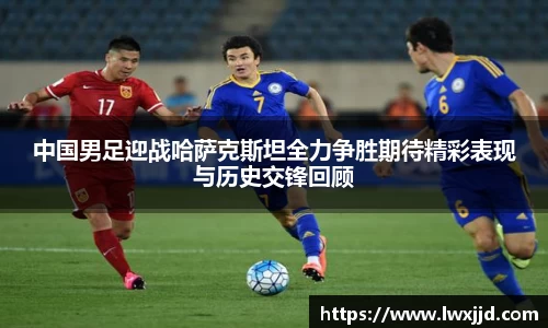 中国男足迎战哈萨克斯坦全力争胜期待精彩表现与历史交锋回顾
