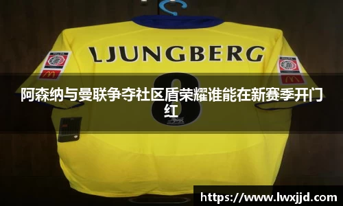 阿森纳与曼联争夺社区盾荣耀谁能在新赛季开门红