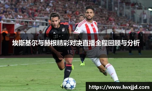 埃斯基尔与赫根精彩对决直播全程回顾与分析