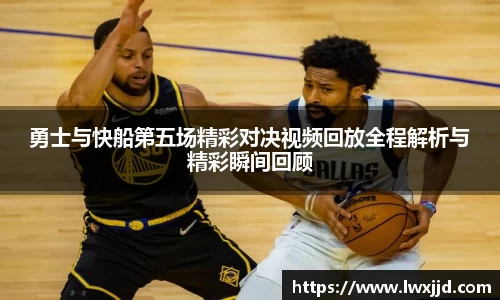 勇士与快船第五场精彩对决视频回放全程解析与精彩瞬间回顾